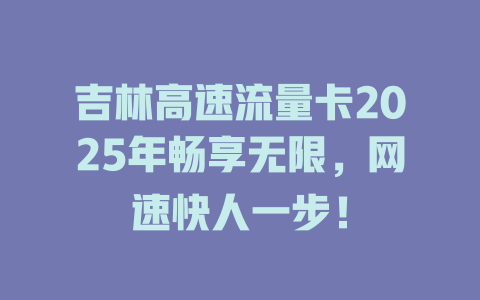 吉林高速流量卡2025年畅享无限，网速快人一步！