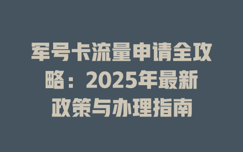 军号卡流量申请全攻略：2025年最新政策与办理指南