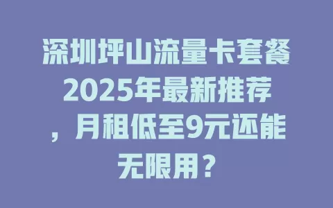 深圳坪山流量卡套餐2025年最新推荐，月租低至9元还能无限用？