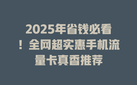2025年省钱必看！全网超实惠手机流量卡真香推荐