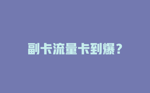 副卡流量卡到爆？