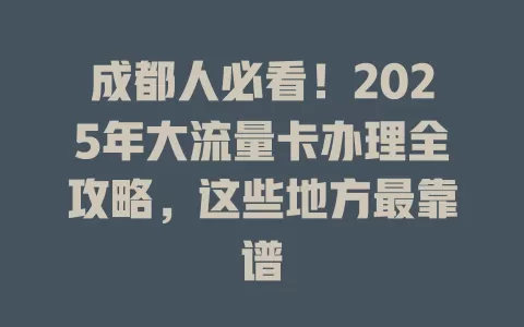 成都人必看！2025年大流量卡办理全攻略，这些地方最靠谱
