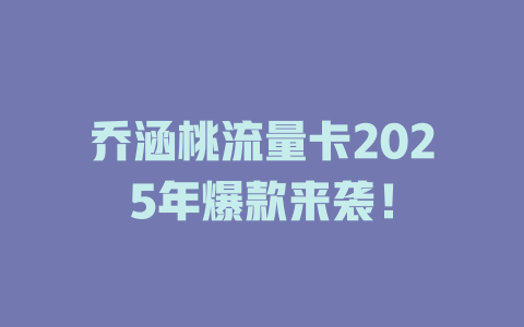 乔涵桃流量卡2025年爆款来袭！