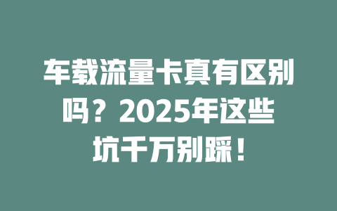 车载流量卡真有区别吗？2025年这些坑千万别踩！