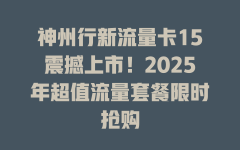 神州行新流量卡15震撼上市！2025年超值流量套餐限时抢购