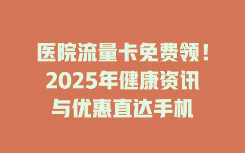医院流量卡免费领！2025年健康资讯与优惠直达手机