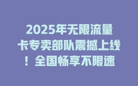 2025年无限流量卡专卖部队震撼上线！全国畅享不限速