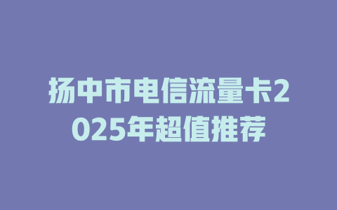 扬中市电信流量卡2025年超值推荐