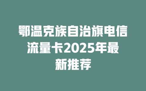 鄂温克族自治旗电信流量卡2025年最新推荐