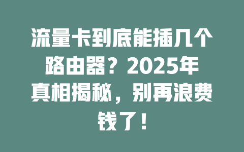 流量卡到底能插几个路由器？2025年真相揭秘，别再浪费钱了！