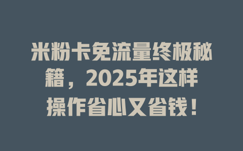 米粉卡免流量终极秘籍，2025年这样操作省心又省钱！