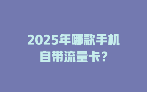 2025年哪款手机自带流量卡？