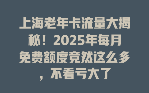 上海老年卡流量大揭秘！2025年每月免费额度竟然这么多，不看亏大了