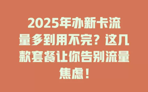 2025年办新卡流量多到用不完？这几款套餐让你告别流量焦虑！