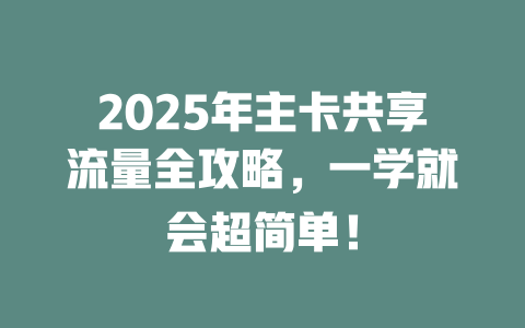2025年主卡共享流量全攻略，一学就会超简单！