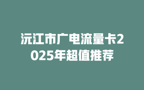 沅江市广电流量卡2025年超值推荐