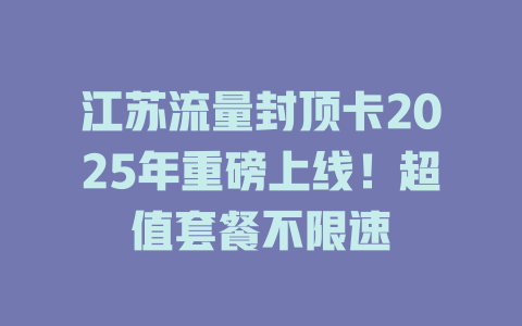 江苏流量封顶卡2025年重磅上线！超值套餐不限速