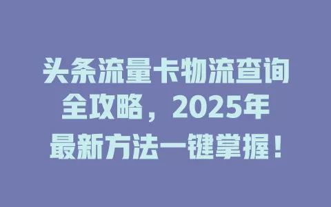 头条流量卡物流查询全攻略，2025年最新方法一键掌握！