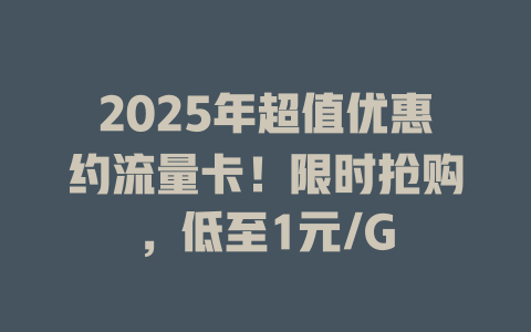 2025年超值优惠约流量卡！限时抢购，低至1元/G