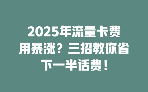 2025年流量卡费用暴涨？三招教你省下一半话费！