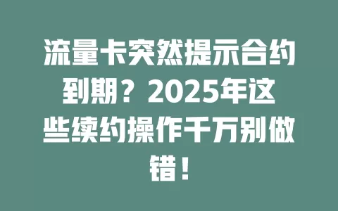 流量卡突然提示合约到期？2025年这些续约操作千万别做错！