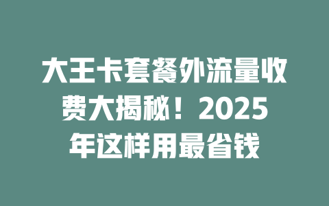 大王卡套餐外流量收费大揭秘！2025年这样用最省钱