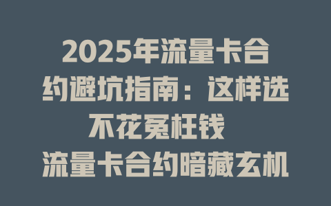 2025年流量卡合约避坑指南：这样选不花冤枉钱  

流量卡合约暗藏玄机？