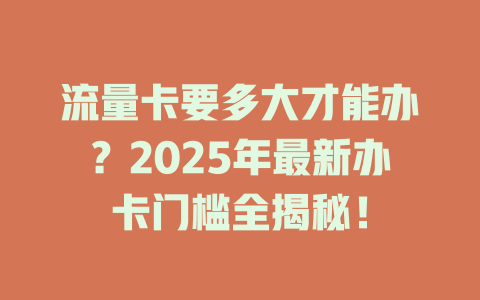 流量卡要多大才能办？2025年最新办卡门槛全揭秘！