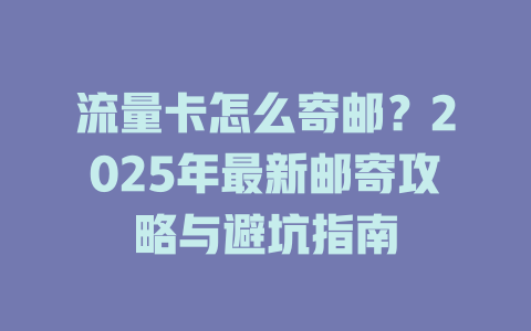 流量卡怎么寄邮？2025年最新邮寄攻略与避坑指南
