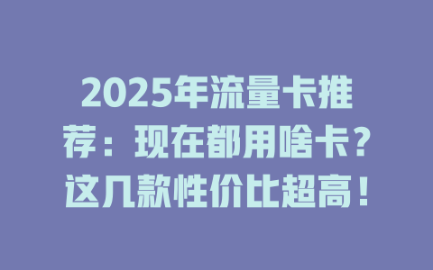 2025年流量卡推荐：现在都用啥卡？这几款性价比超高！