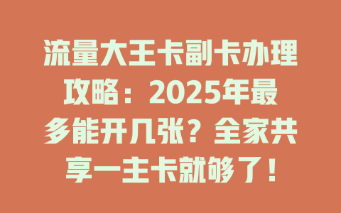 流量大王卡副卡办理攻略：2025年最多能开几张？全家共享一主卡就够了！