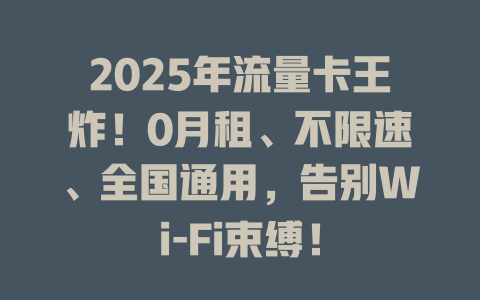 2025年流量卡王炸！0月租、不限速、全国通用，告别Wi-Fi束缚！
