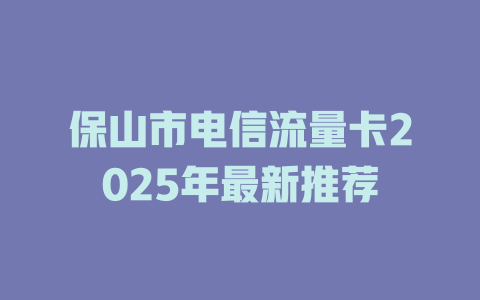 保山市电信流量卡2025年最新推荐
