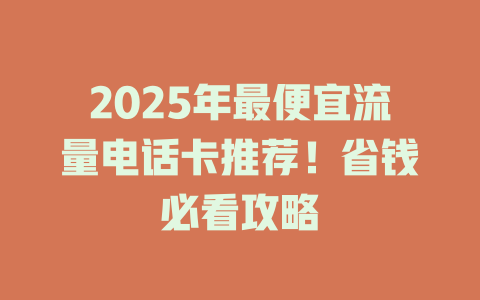 2025年最便宜流量电话卡推荐！省钱必看攻略
