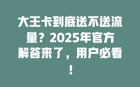 大王卡到底送不送流量？2025年官方解答来了，用户必看！