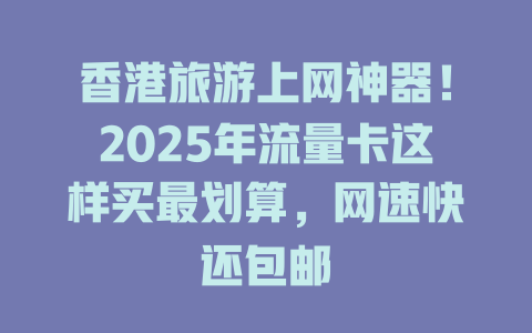 香港旅游上网神器！2025年流量卡这样买最划算，网速快还包邮
