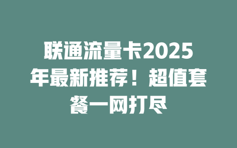 联通流量卡2025年最新推荐！超值套餐一网打尽