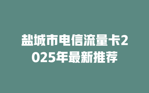 盐城市电信流量卡2025年最新推荐