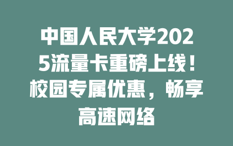中国人民大学2025流量卡重磅上线！校园专属优惠，畅享高速网络