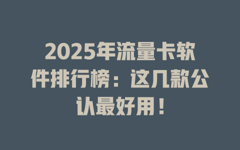 2025年流量卡软件排行榜：这几款公认最好用！