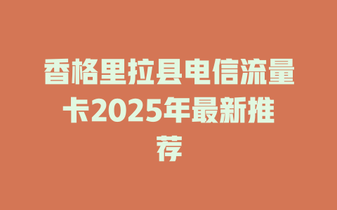 香格里拉县电信流量卡2025年最新推荐