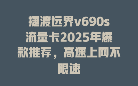 捷渡远界v690s流量卡2025年爆款推荐，高速上网不限速