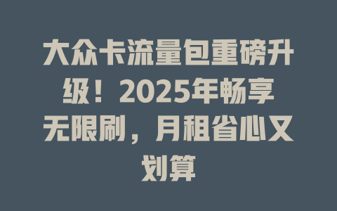 大众卡流量包重磅升级！2025年畅享无限刷，月租省心又划算
