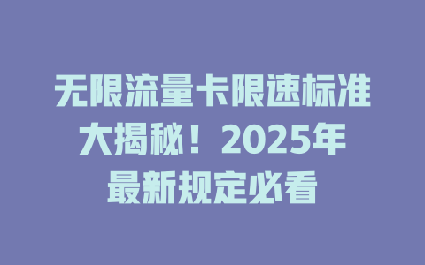 无限流量卡限速标准大揭秘！2025年最新规定必看