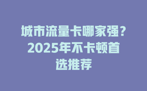 城市流量卡哪家强？2025年不卡顿首选推荐