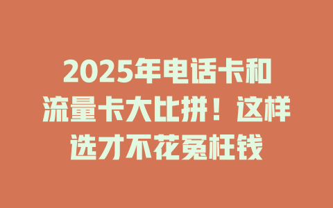 2025年电话卡和流量卡大比拼！这样选才不花冤枉钱
