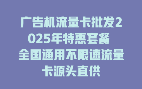 广告机流量卡批发2025年特惠套餐 全国通用不限速流量卡源头直供