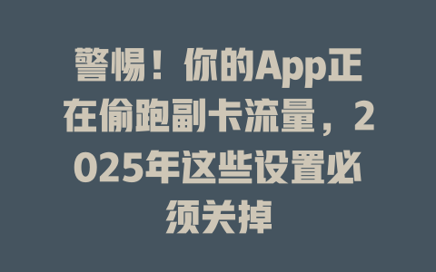 警惕！你的App正在偷跑副卡流量，2025年这些设置必须关掉