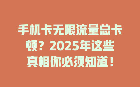 手机卡无限流量总卡顿？2025年这些真相你必须知道！