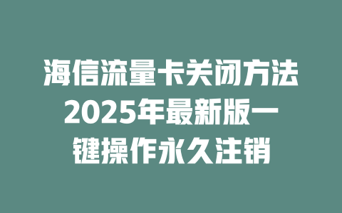 海信流量卡关闭方法2025年最新版一键操作永久注销
